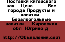 Поставки китайского чая  › Цена ­ 288 - Все города Продукты и напитки » Безалкогольные напитки   . Кировская обл.,Югрино д.